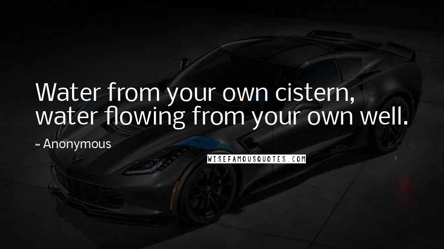 Anonymous Quotes: Water from your own cistern, water flowing from your own well.