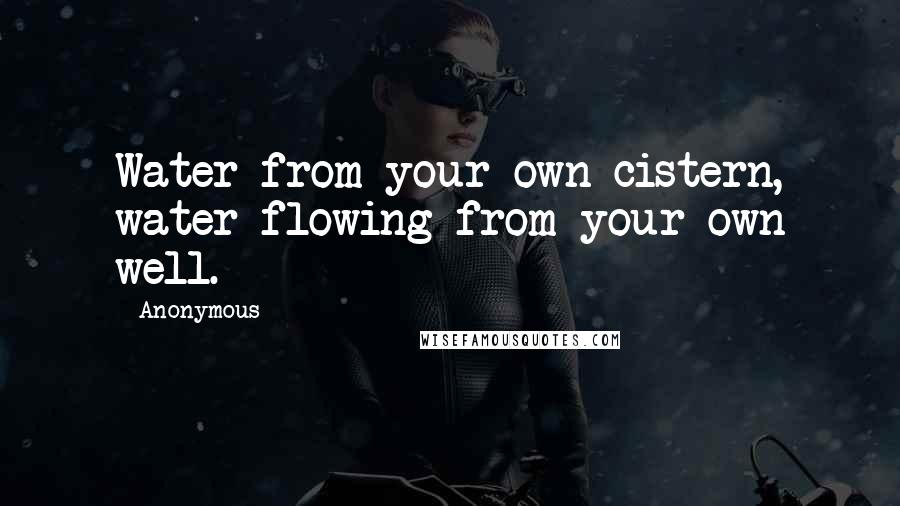 Anonymous Quotes: Water from your own cistern, water flowing from your own well.