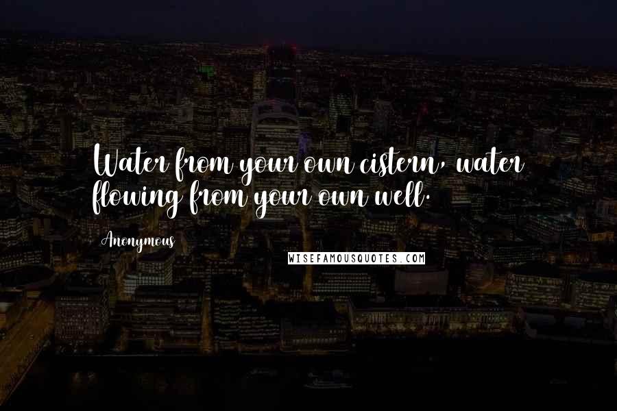 Anonymous Quotes: Water from your own cistern, water flowing from your own well.