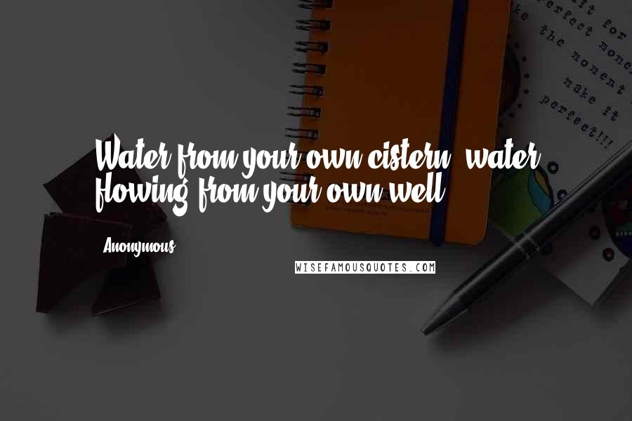 Anonymous Quotes: Water from your own cistern, water flowing from your own well.