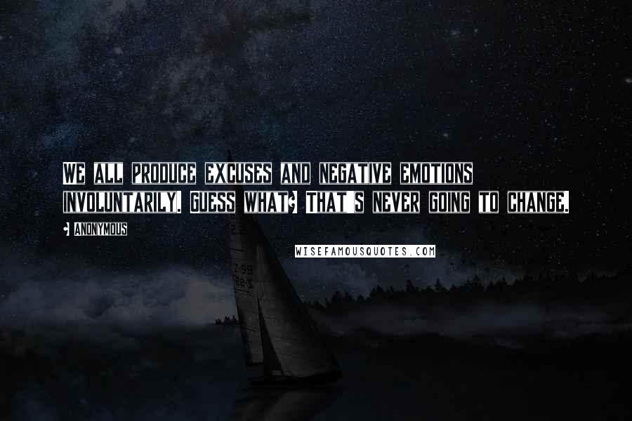 Anonymous Quotes: We all produce excuses and negative emotions involuntarily. Guess what? That's never going to change.