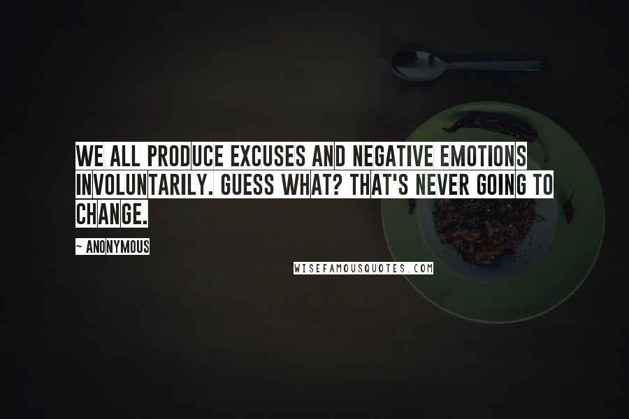 Anonymous Quotes: We all produce excuses and negative emotions involuntarily. Guess what? That's never going to change.