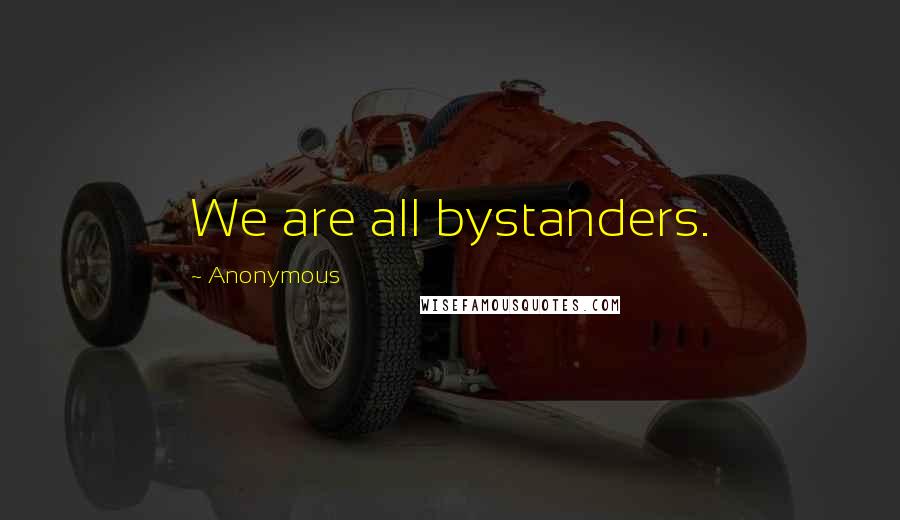 Anonymous Quotes: We are all bystanders.