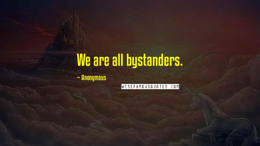 Anonymous Quotes: We are all bystanders.