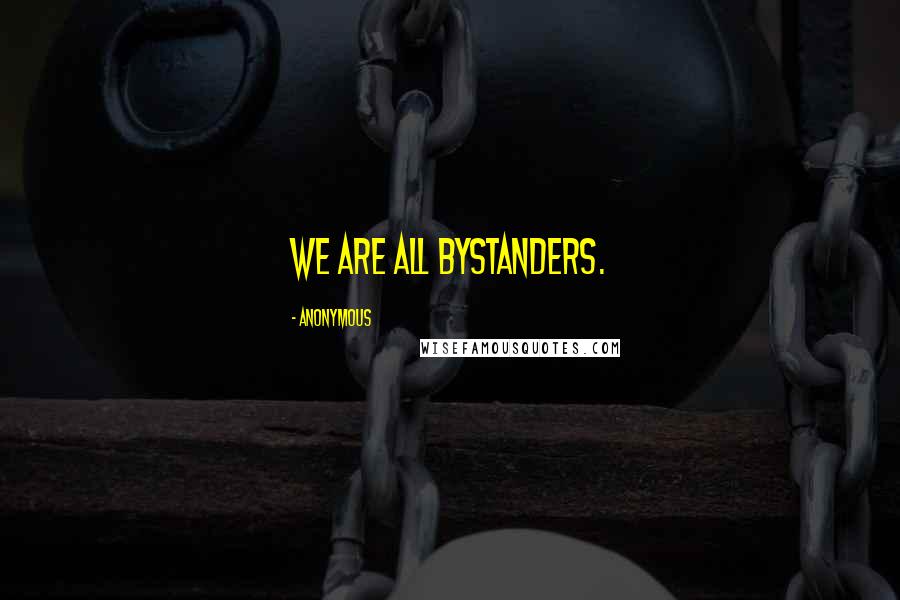 Anonymous Quotes: We are all bystanders.