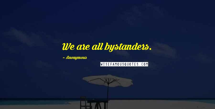 Anonymous Quotes: We are all bystanders.