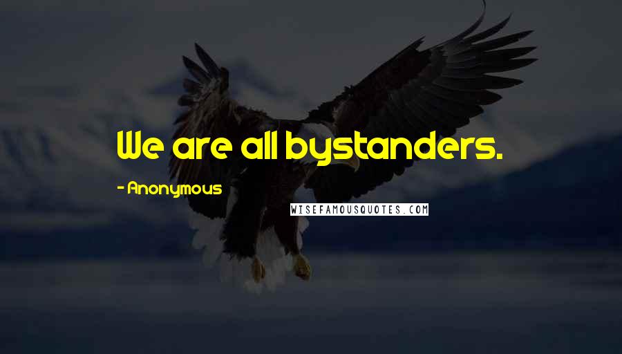 Anonymous Quotes: We are all bystanders.