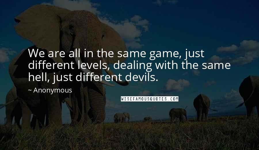 Anonymous Quotes: We are all in the same game, just different levels, dealing with the same hell, just different devils.