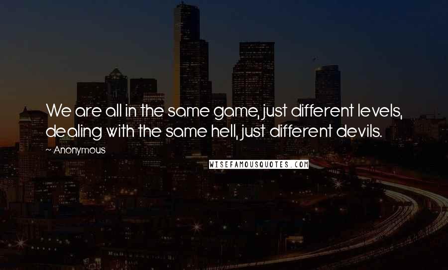 Anonymous Quotes: We are all in the same game, just different levels, dealing with the same hell, just different devils.