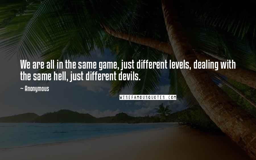 Anonymous Quotes: We are all in the same game, just different levels, dealing with the same hell, just different devils.