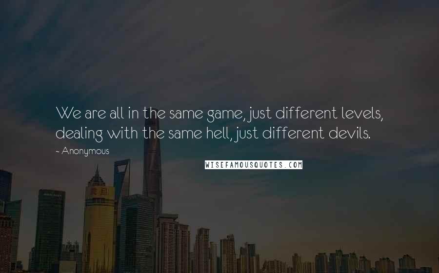 Anonymous Quotes: We are all in the same game, just different levels, dealing with the same hell, just different devils.