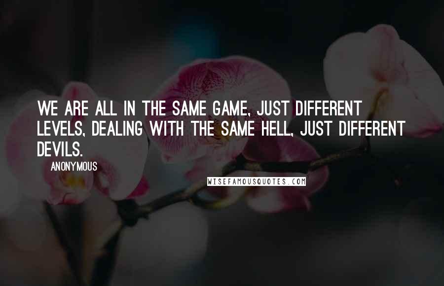 Anonymous Quotes: We are all in the same game, just different levels, dealing with the same hell, just different devils.