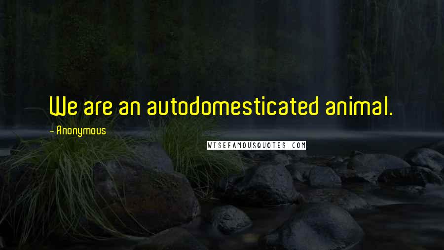 Anonymous Quotes: We are an autodomesticated animal.