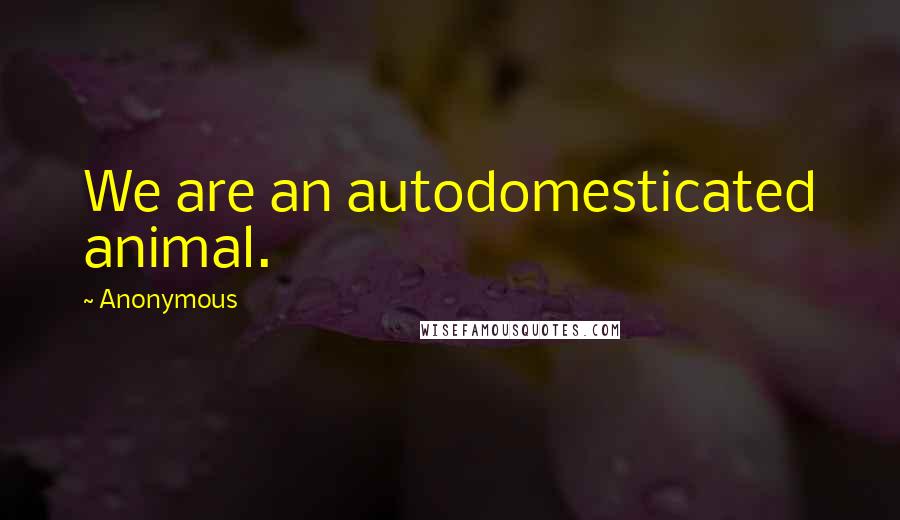 Anonymous Quotes: We are an autodomesticated animal.