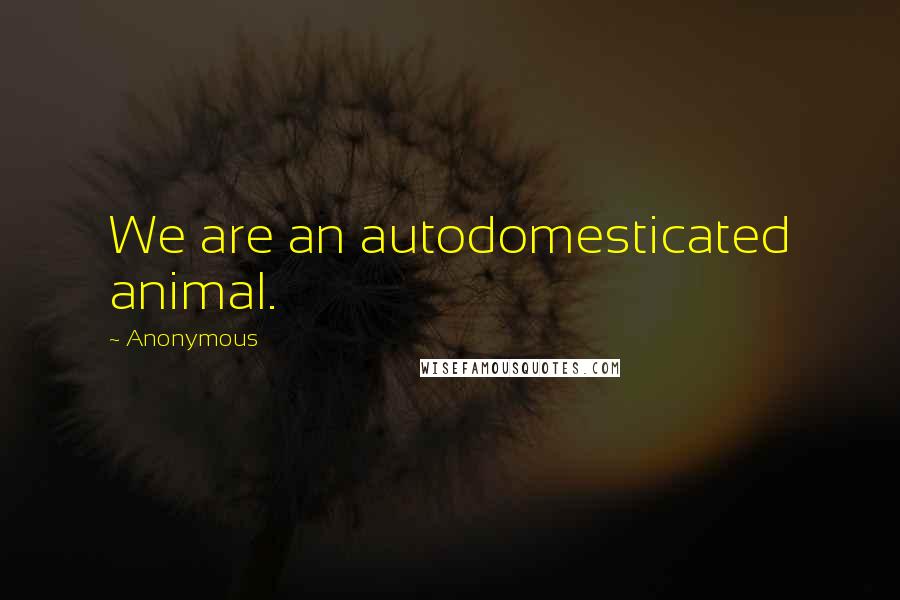 Anonymous Quotes: We are an autodomesticated animal.