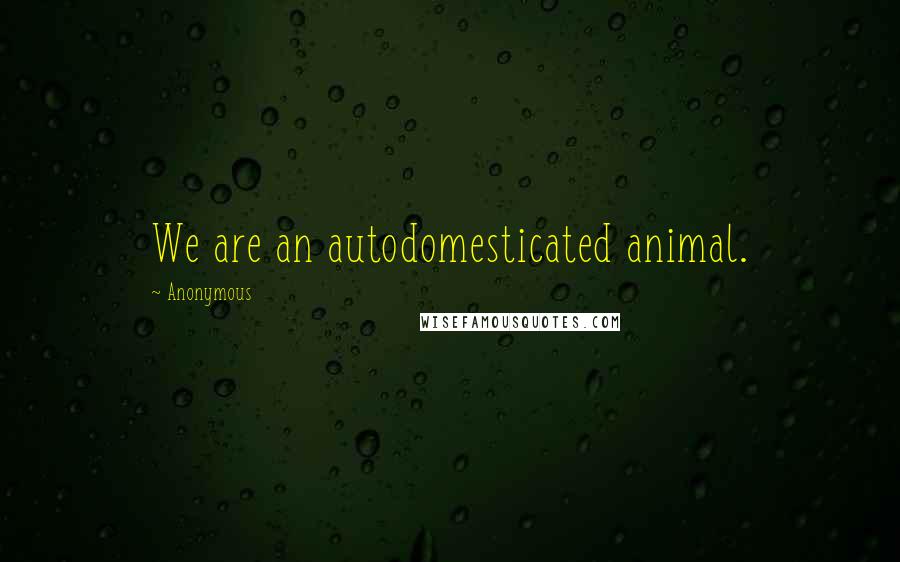 Anonymous Quotes: We are an autodomesticated animal.