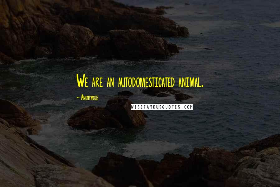 Anonymous Quotes: We are an autodomesticated animal.