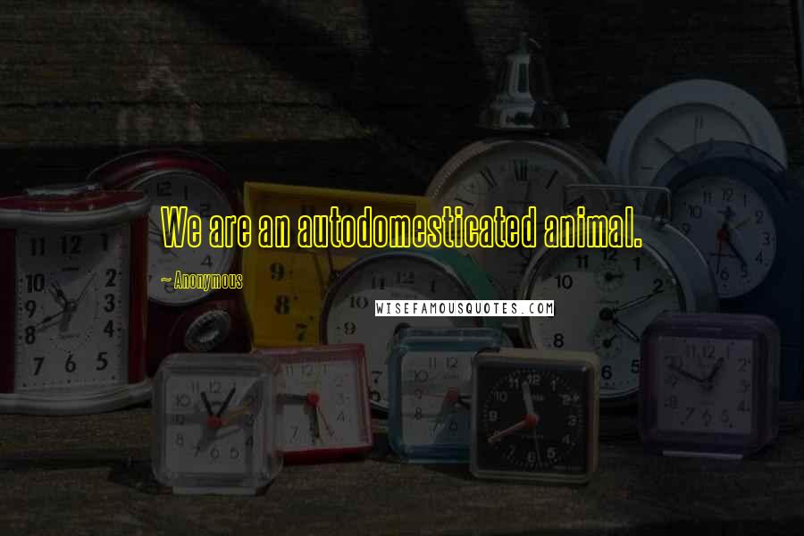 Anonymous Quotes: We are an autodomesticated animal.