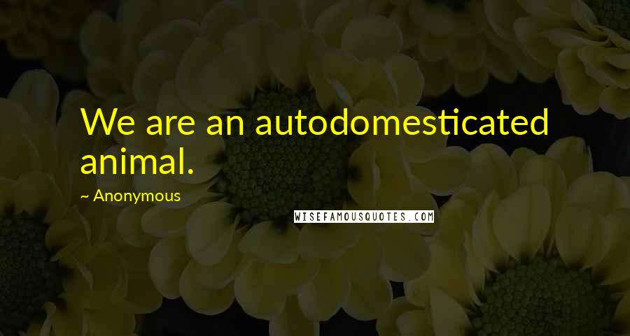 Anonymous Quotes: We are an autodomesticated animal.