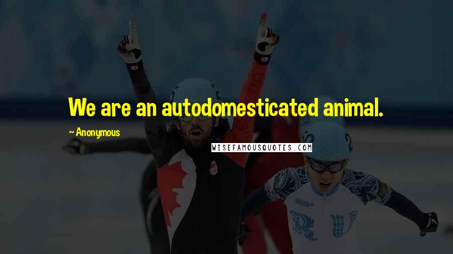 Anonymous Quotes: We are an autodomesticated animal.