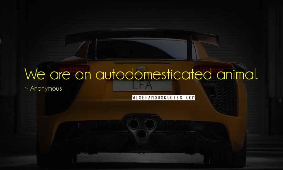 Anonymous Quotes: We are an autodomesticated animal.