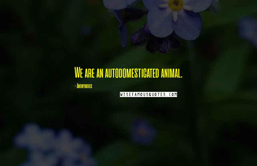 Anonymous Quotes: We are an autodomesticated animal.