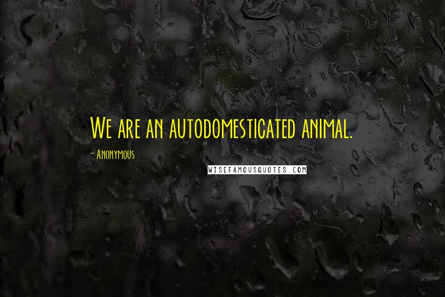 Anonymous Quotes: We are an autodomesticated animal.