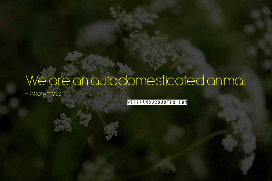 Anonymous Quotes: We are an autodomesticated animal.