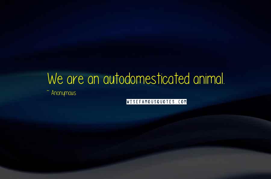 Anonymous Quotes: We are an autodomesticated animal.