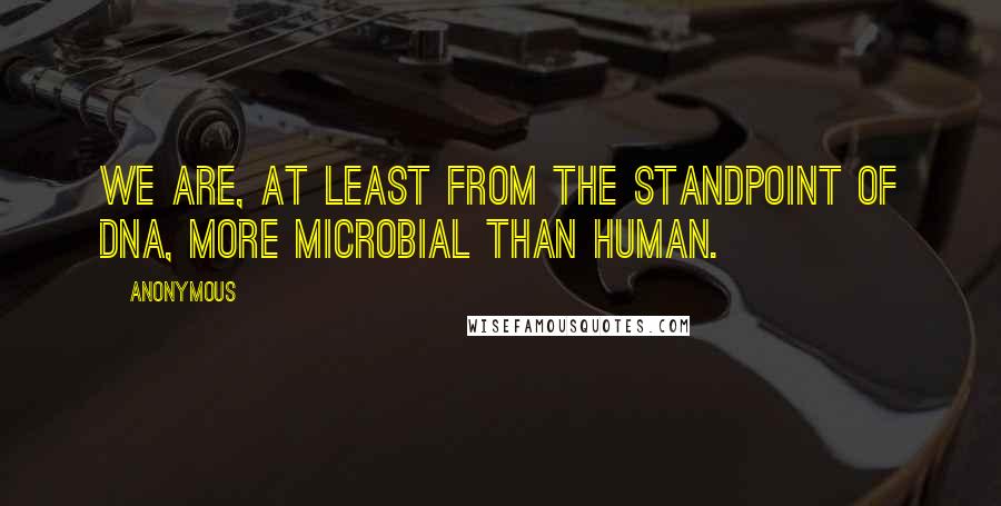 Anonymous Quotes: We are, at least from the standpoint of DNA, more microbial than human.