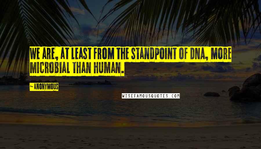 Anonymous Quotes: We are, at least from the standpoint of DNA, more microbial than human.