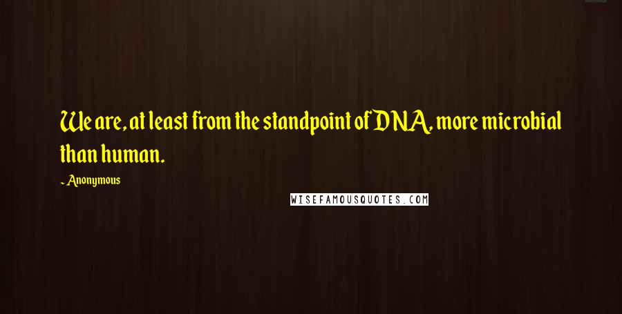 Anonymous Quotes: We are, at least from the standpoint of DNA, more microbial than human.