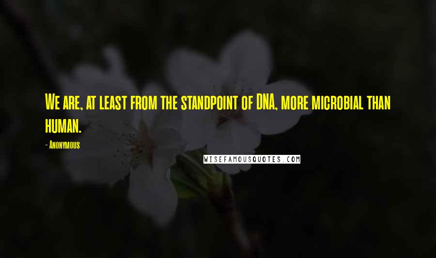 Anonymous Quotes: We are, at least from the standpoint of DNA, more microbial than human.