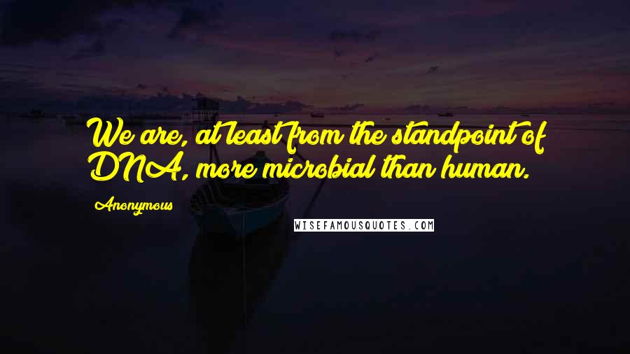 Anonymous Quotes: We are, at least from the standpoint of DNA, more microbial than human.