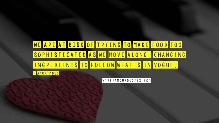 Anonymous Quotes: We are at risk of trying to make food too sophisticated as we move along, changing ingredients to follow what's in vogue.