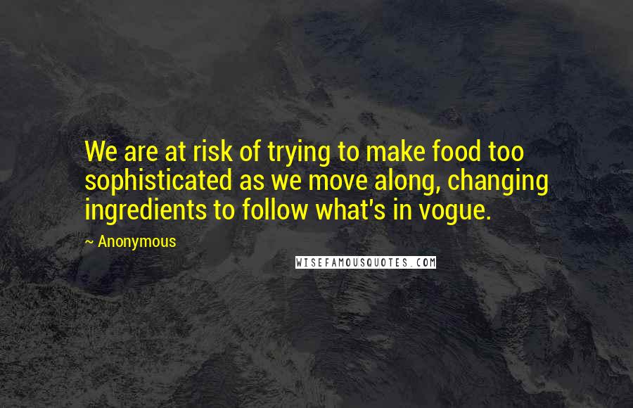 Anonymous Quotes: We are at risk of trying to make food too sophisticated as we move along, changing ingredients to follow what's in vogue.