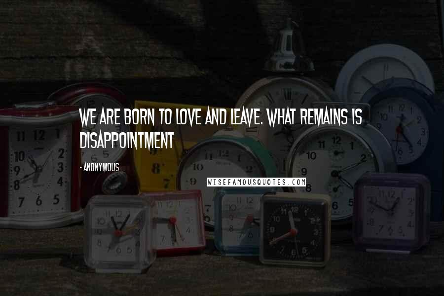 Anonymous Quotes: We are born to love and leave. What remains is disappointment