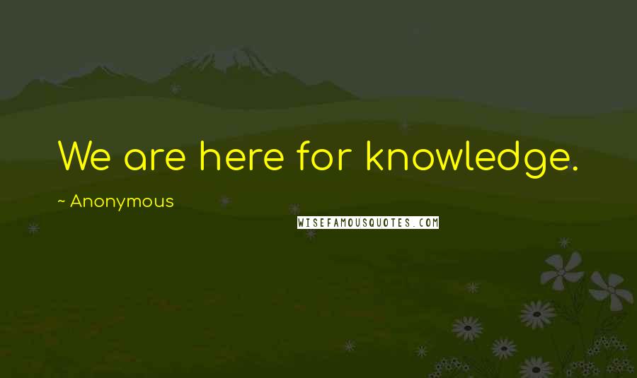 Anonymous Quotes: We are here for knowledge.