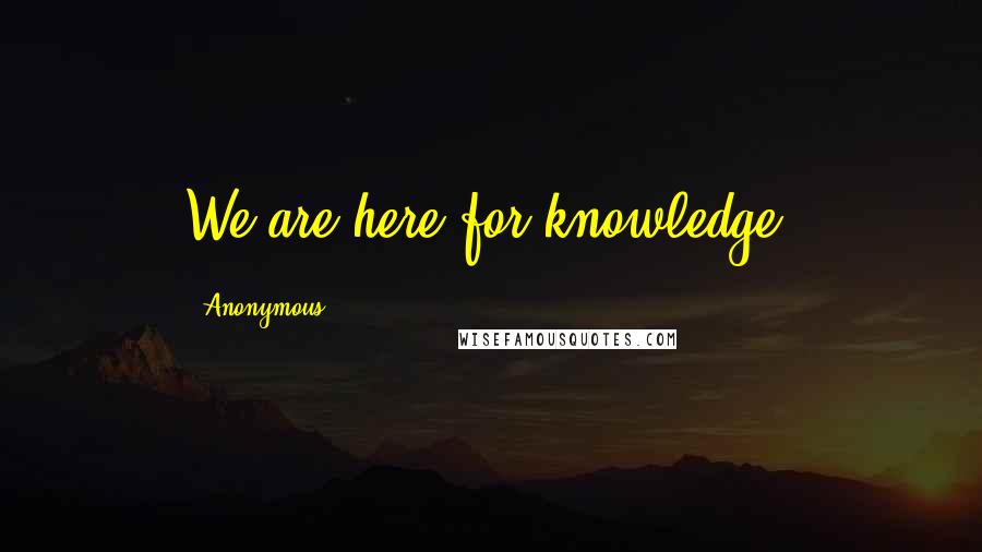 Anonymous Quotes: We are here for knowledge.