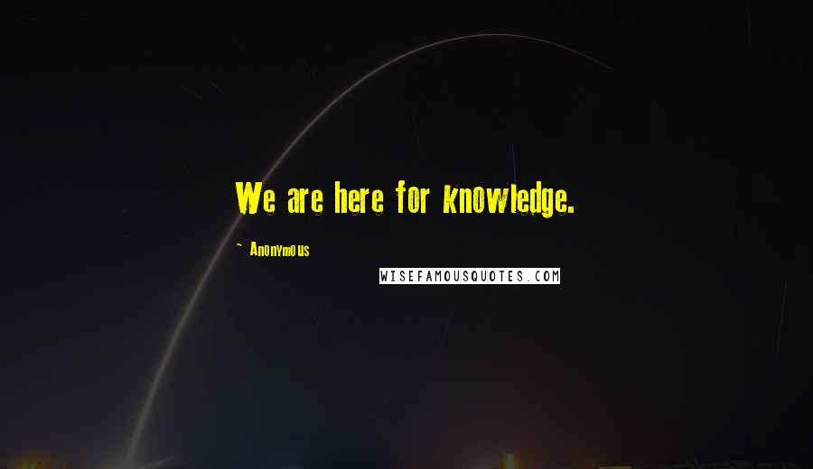 Anonymous Quotes: We are here for knowledge.