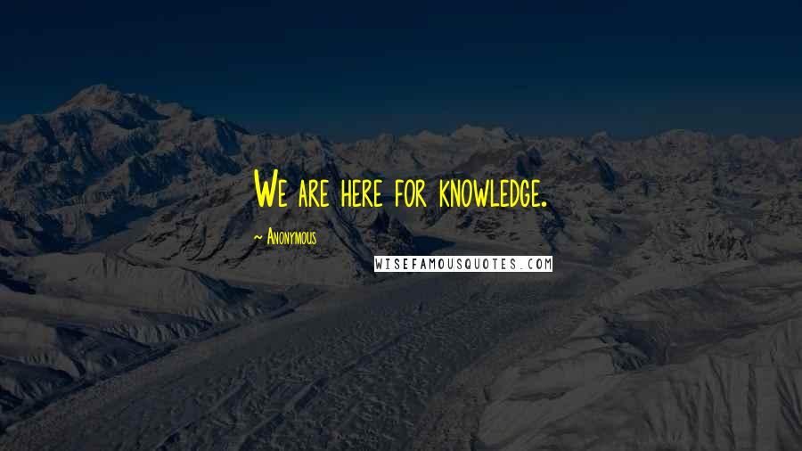 Anonymous Quotes: We are here for knowledge.