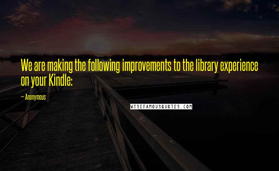 Anonymous Quotes: We are making the following improvements to the library experience on your Kindle: