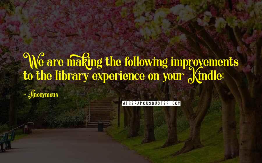 Anonymous Quotes: We are making the following improvements to the library experience on your Kindle: