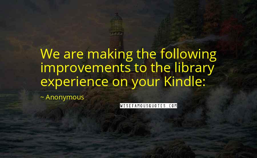 Anonymous Quotes: We are making the following improvements to the library experience on your Kindle: