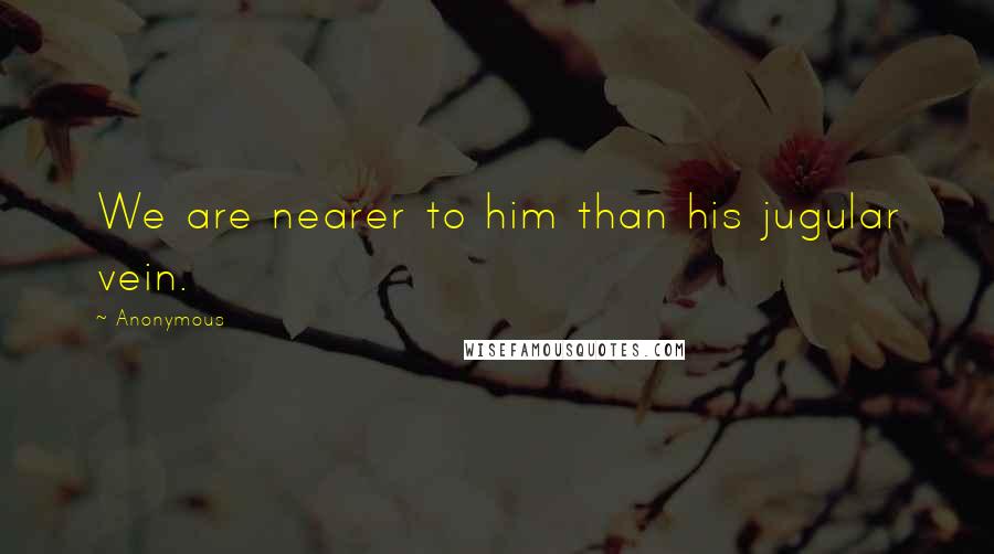 Anonymous Quotes: We are nearer to him than his jugular vein.