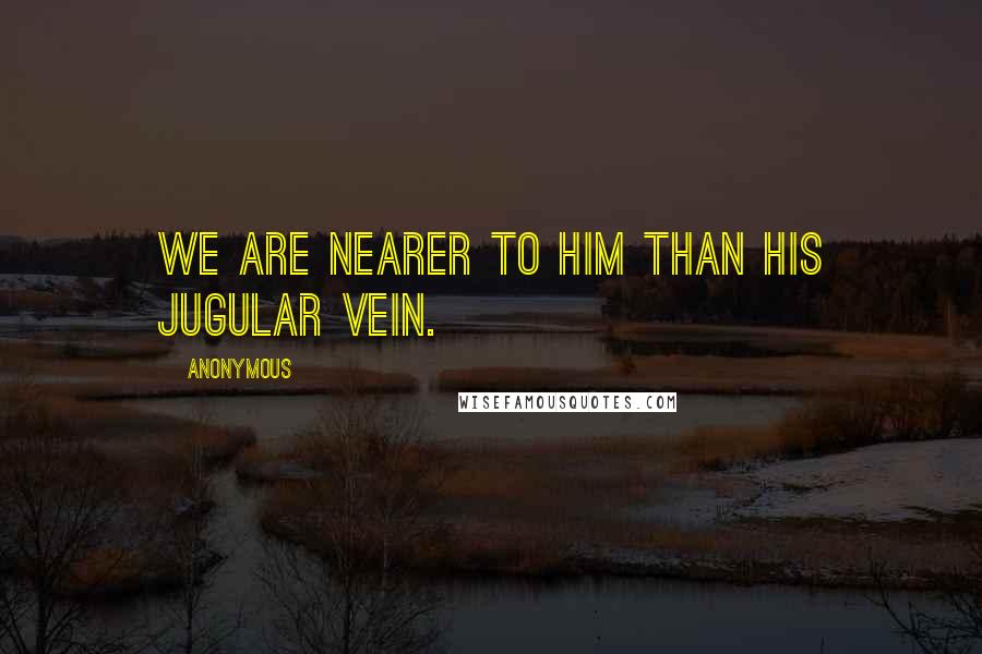 Anonymous Quotes: We are nearer to him than his jugular vein.