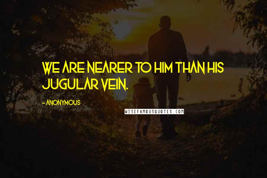 Anonymous Quotes: We are nearer to him than his jugular vein.