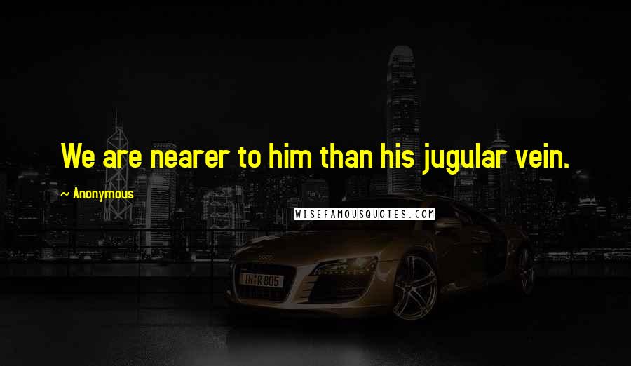 Anonymous Quotes: We are nearer to him than his jugular vein.