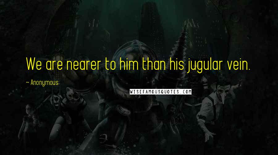 Anonymous Quotes: We are nearer to him than his jugular vein.