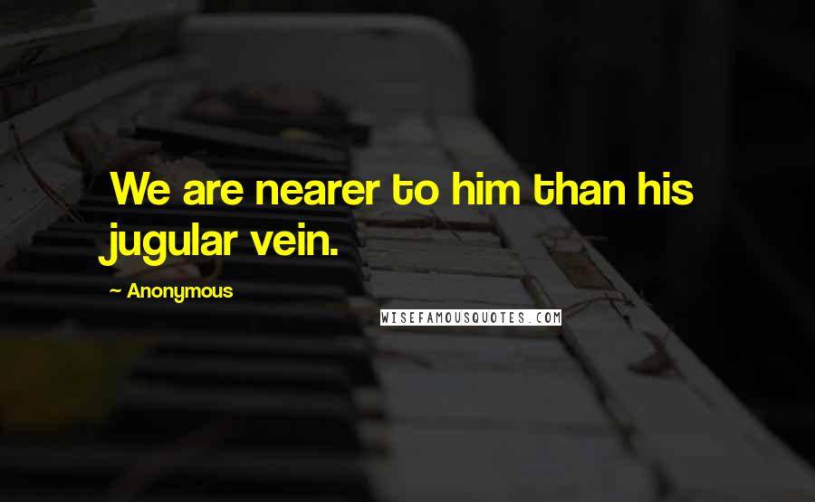 Anonymous Quotes: We are nearer to him than his jugular vein.